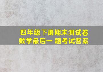 四年级下册期末测试卷数学最后一 题考试答案